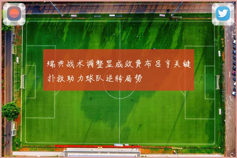 瑞典战术调整显成效费布吕亨关键扑救助力球队逆转局势