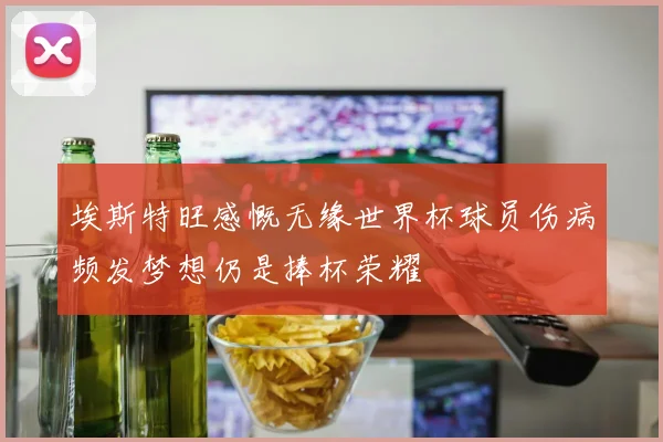 埃斯特旺感慨无缘世界杯球员伤病频发梦想仍是捧杯荣耀