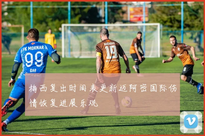 梅西复出时间表更新迈阿密国际伤情恢复进展乐观