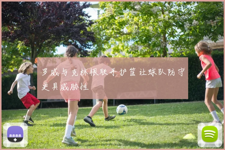 罗威与克林根联手护筐让球队防守更具威胁性