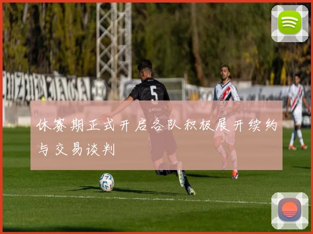 休赛期正式开启各队积极展开续约与交易谈判