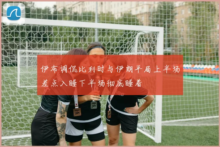 伊布调侃比利时与伊朗平局上半场差点入睡下半场彻底睡着