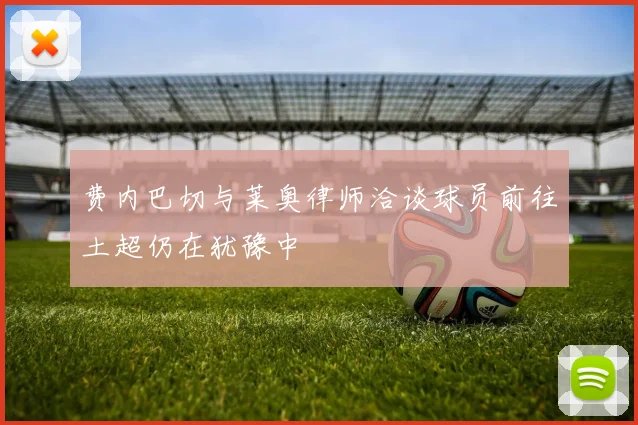 费内巴切与莱奥律师洽谈球员前往土超仍在犹豫中