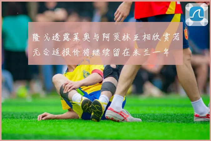 隆戈透露莱奥与阿莫林互相欣赏若无合适报价将继续留在米兰一年